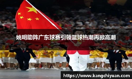 姚明助阵广东球赛引领篮球热潮再掀高潮