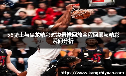 58骑士与猛龙精彩对决录像回放全程回顾与精彩瞬间分析